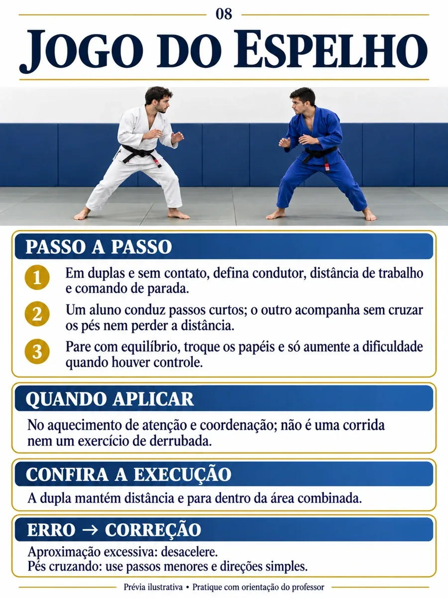 Jogo do espelho. Passo a passo: 1. Em duplas e sem contato, defina condutor, distância de trabalho e comando de parada. 2. Um aluno conduz passos curtos; o outro acompanha sem cruzar os pés nem perder a distância. 3. Pare com equilíbrio, troque os papéis e só aumente a dificuldade quando houver controle. Quando aplicar: No aquecimento de atenção e coordenação; não é uma corrida nem um exercício de derrubada. Confira a execução: A dupla mantém distância e para dentro da área combinada. Erro e correção: Aproximação excessiva: desacelere. Pés cruzando: use passos menores e direções simples. Prévia ilustrativa.